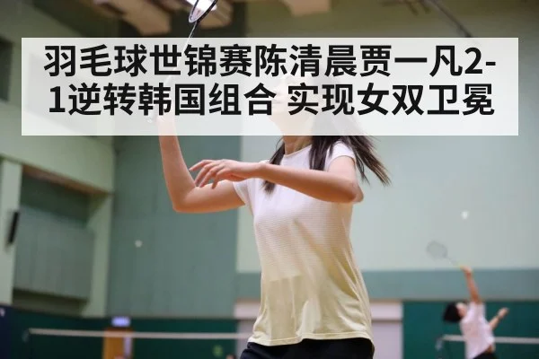 羽毛球世锦赛陈清晨贾一凡2-1逆转韩国组合 实现女双卫冕