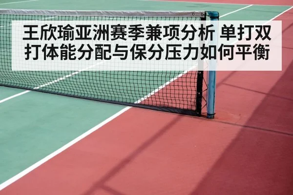 王欣瑜亚洲赛季兼项分析 单打双打体能分配与保分压力如何平衡